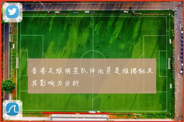 香港足球明星队评论员是谁揭秘及其影响力分析