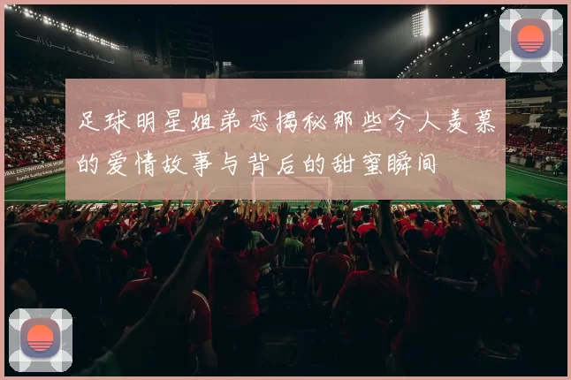 足球明星姐弟恋揭秘那些令人羡慕的爱情故事与背后的甜蜜瞬间