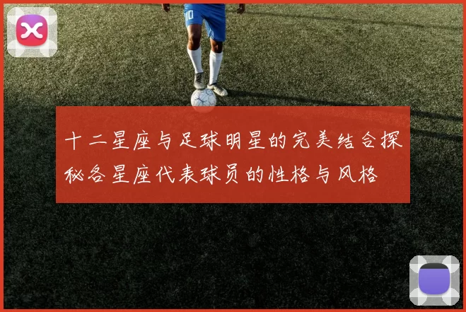 十二星座与足球明星的完美结合探秘各星座代表球员的性格与风格