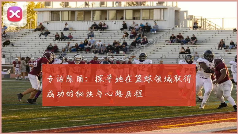 专访陈丽：探寻她在篮球领域取得成功的秘诀与心路历程