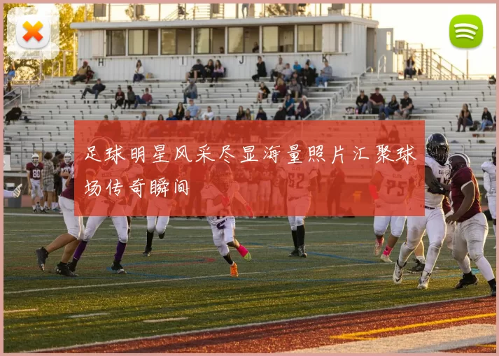 足球明星风采尽显海量照片汇聚球场传奇瞬间
