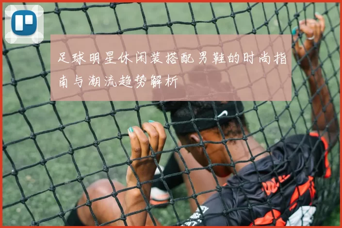 足球明星休闲装搭配男鞋的时尚指南与潮流趋势解析