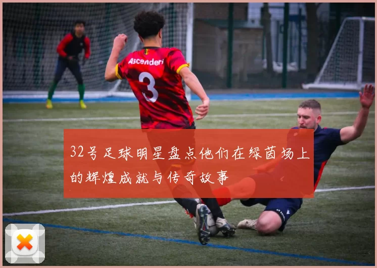 32号足球明星盘点他们在绿茵场上的辉煌成就与传奇故事
