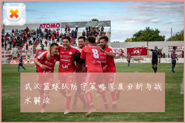 武汉篮球队防守策略深度分析与战术解读