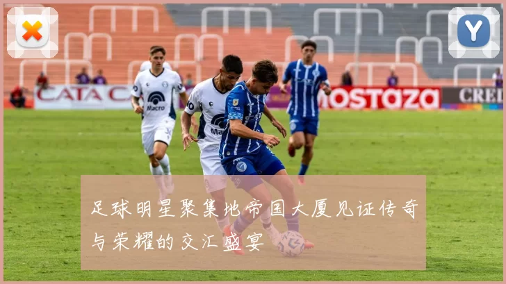 足球明星聚集地帝国大厦见证传奇与荣耀的交汇盛宴