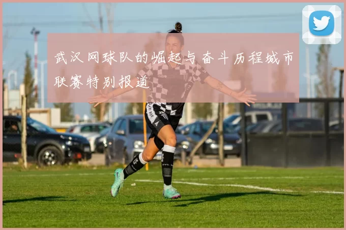 武汉网球队的崛起与奋斗历程城市联赛特别报道