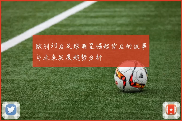 欧洲90后足球明星崛起背后的故事与未来发展趋势分析
