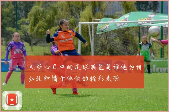 大爷心目中的足球明星是谁他为何如此钟情于他们的精彩表现
