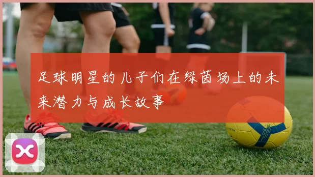 足球明星的儿子们在绿茵场上的未来潜力与成长故事