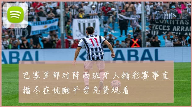 巴塞罗那对阵西班牙人精彩赛事直播尽在优酷平台免费观看