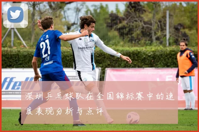 深圳乒乓球队在全国锦标赛中的速度表现分析与点评