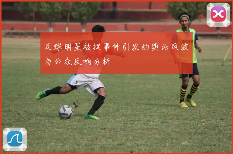 足球明星被捉事件引发的舆论风波与公众反响分析