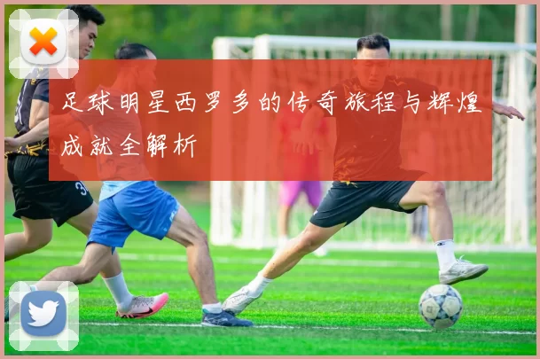 足球明星西罗多的传奇旅程与辉煌成就全解析