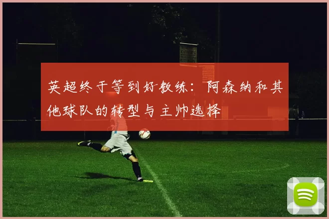 英超终于等到好教练：阿森纳和其他球队的转型与主帅选择