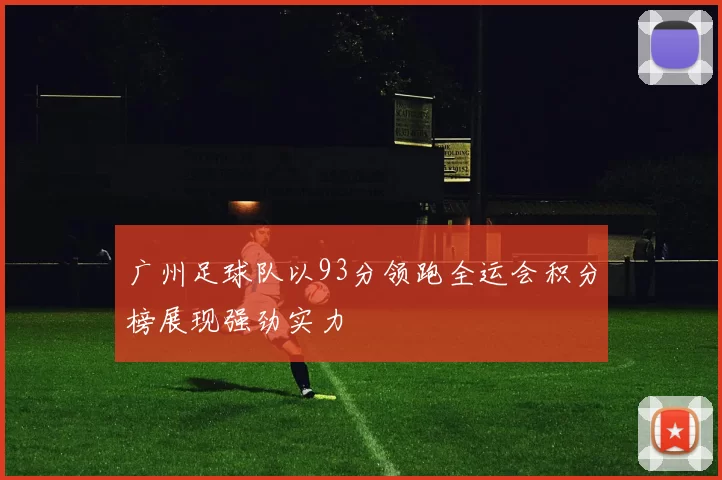 广州足球队以93分领跑全运会积分榜展现强劲实力