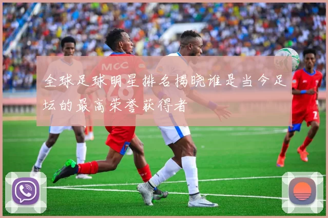 全球足球明星排名揭晓谁是当今足坛的最高荣誉获得者