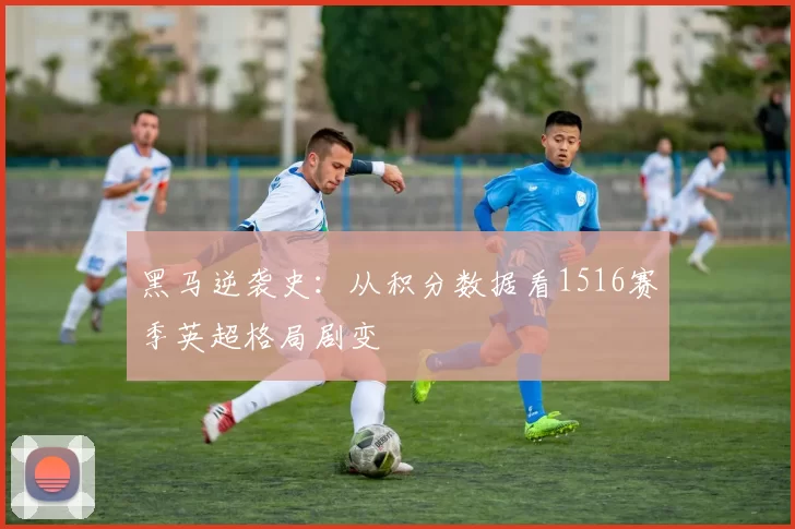 黑马逆袭史：从积分数据看1516赛季英超格局剧变