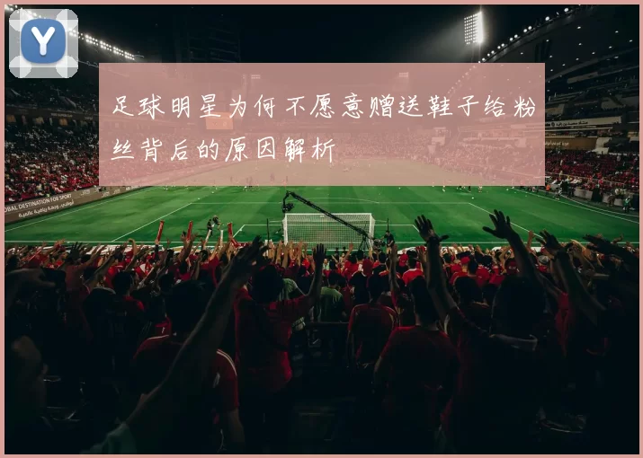 足球明星为何不愿意赠送鞋子给粉丝背后的原因解析