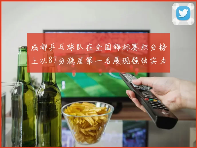 成都乒乓球队在全国锦标赛积分榜上以87分稳居第一名展现强劲实力