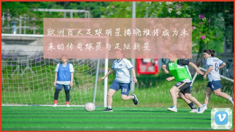 欧洲百大足球明星揭晓谁将成为未来的传奇球员与足坛新星