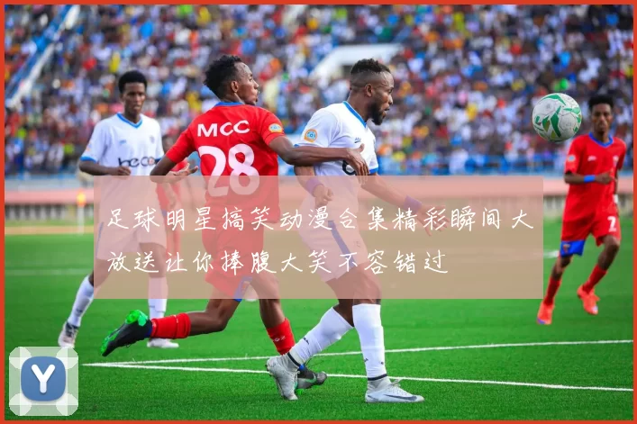 足球明星搞笑动漫合集精彩瞬间大放送让你捧腹大笑不容错过