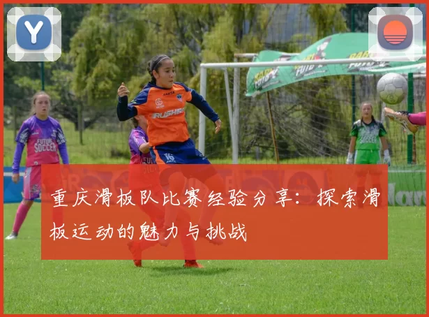 重庆滑板队比赛经验分享：探索滑板运动的魅力与挑战