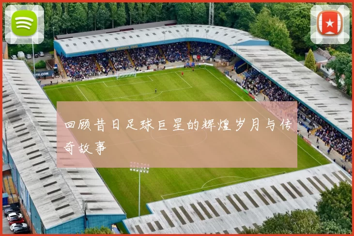 回顾昔日足球巨星的辉煌岁月与传奇故事