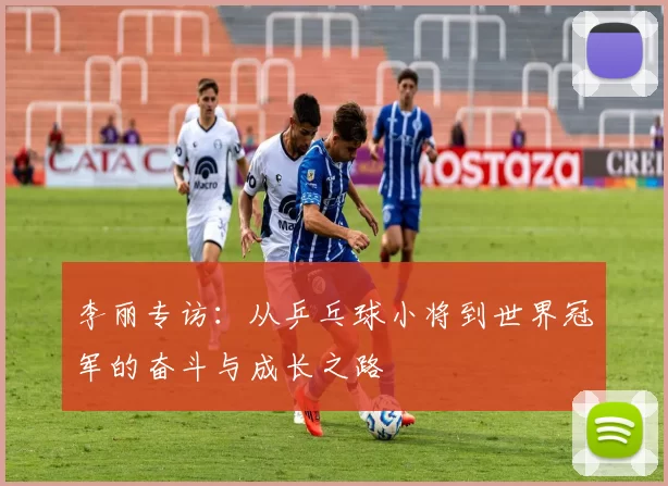 李丽专访：从乒乓球小将到世界冠军的奋斗与成长之路