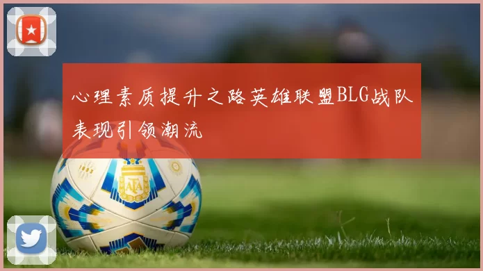 心理素质提升之路英雄联盟BLG战队表现引领潮流