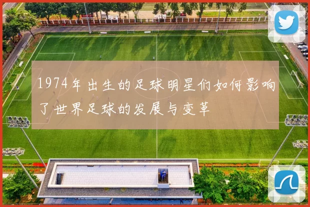 1974年出生的足球明星们如何影响了世界足球的发展与变革