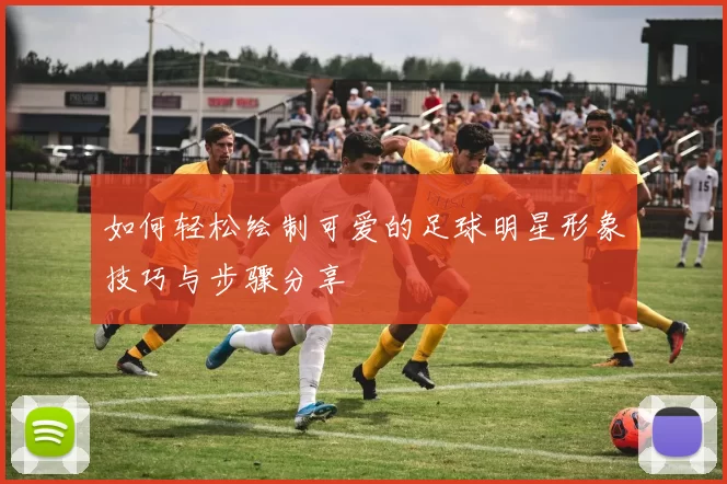 如何轻松绘制可爱的足球明星形象技巧与步骤分享