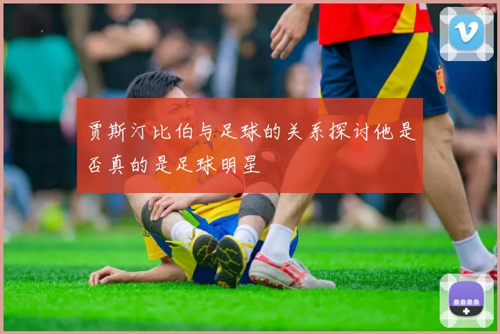 贾斯汀比伯与足球的关系探讨他是否真的是足球明星