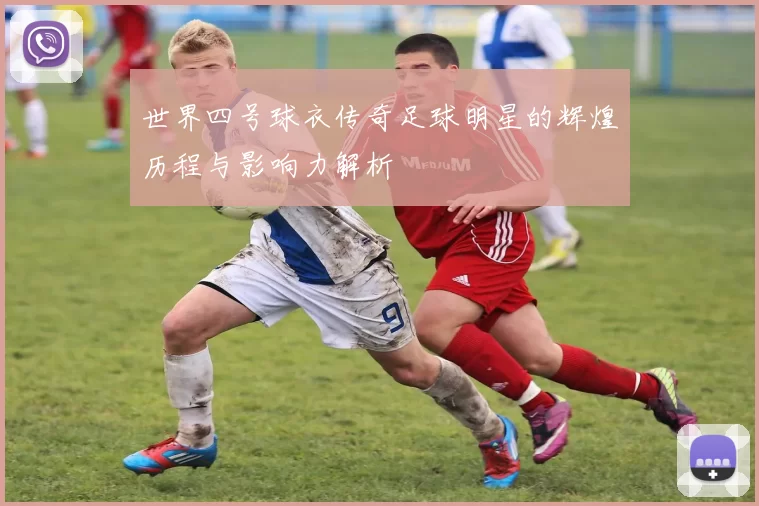 世界四号球衣传奇足球明星的辉煌历程与影响力解析
