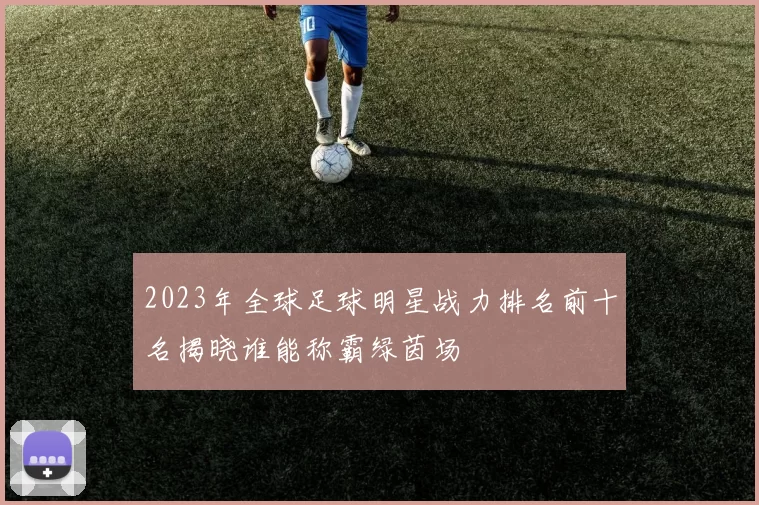 2023年全球足球明星战力排名前十名揭晓谁能称霸绿茵场