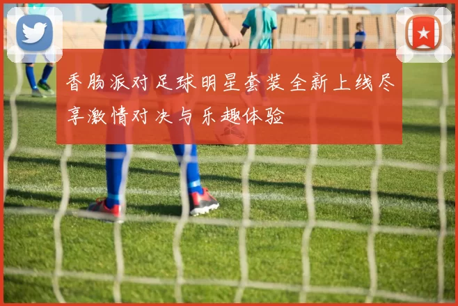 香肠派对足球明星套装全新上线尽享激情对决与乐趣体验