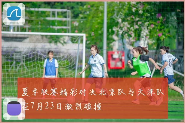 夏季联赛精彩对决北京队与天津队在7月23日激烈碰撞
