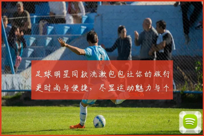 足球明星同款洗漱包包让你的旅行更时尚与便捷，尽显运动魅力与个性风格