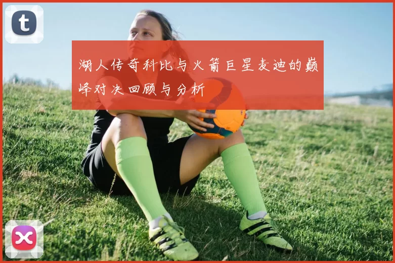 湖人传奇科比与火箭巨星麦迪的巅峰对决回顾与分析