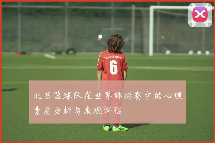 北京篮球队在世界锦标赛中的心理素质分析与表现评估