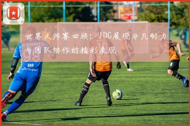 世界大师赛回顾：JDG展现非凡耐力与团队协作的精彩表现
