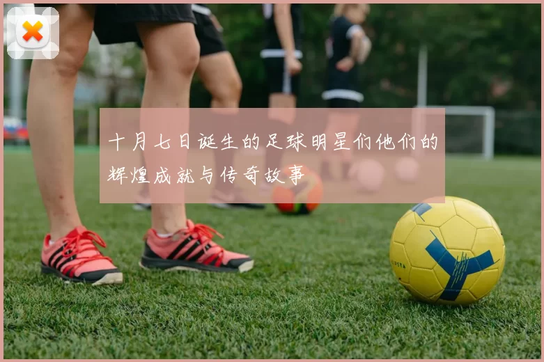 十月七日诞生的足球明星们他们的辉煌成就与传奇故事