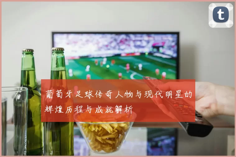 葡萄牙足球传奇人物与现代明星的辉煌历程与成就解析