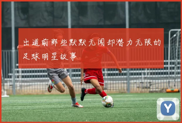 出道前那些默默无闻却潜力无限的足球明星故事