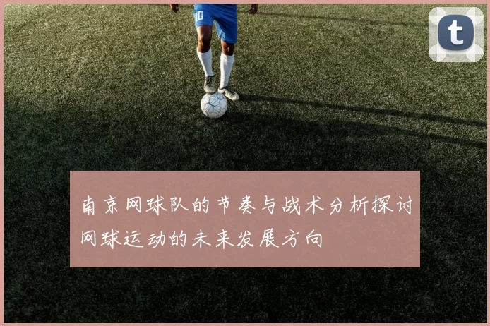南京网球队的节奏与战术分析探讨网球运动的未来发展方向