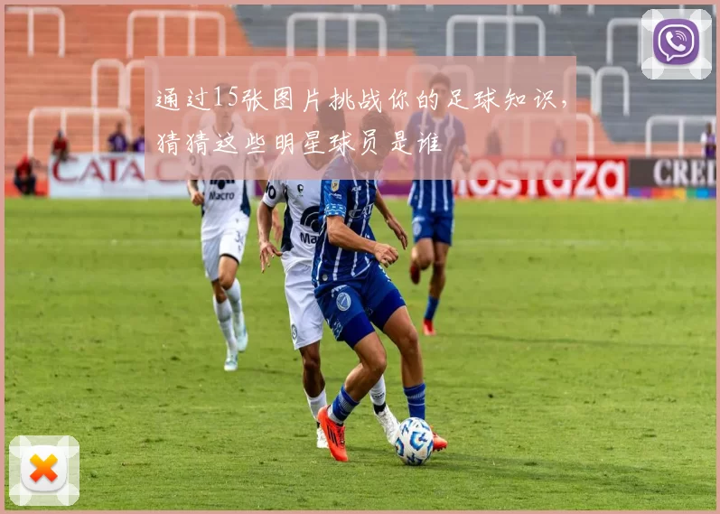 通过15张图片挑战你的足球知识，猜猜这些明星球员是谁
