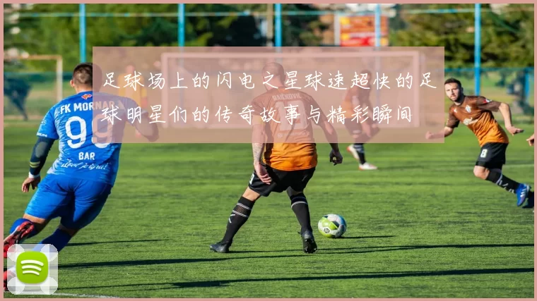 足球场上的闪电之星球速超快的足球明星们的传奇故事与精彩瞬间