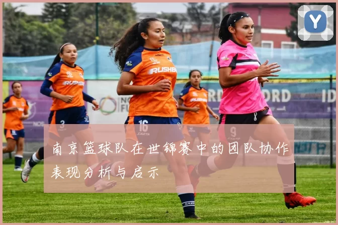 南京篮球队在世锦赛中的团队协作表现分析与启示