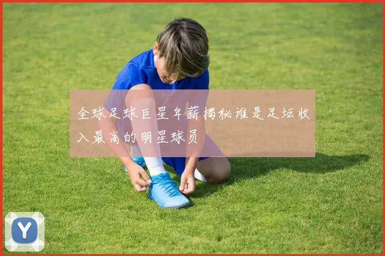 全球足球巨星年薪揭秘谁是足坛收入最高的明星球员