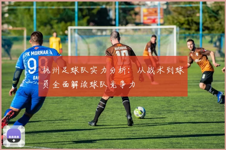 杭州足球队实力分析：从战术到球员全面解读球队竞争力