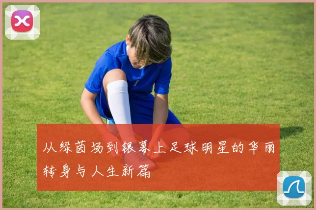 从绿茵场到银幕上足球明星的华丽转身与人生新篇
